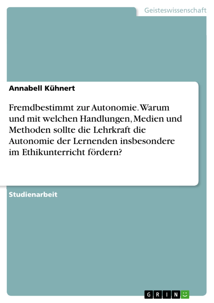 Titel: Fremdbestimmt zur Autonomie. Warum und mit welchen Handlungen, Medien und Methoden sollte die Lehrkraft die Autonomie der Lernenden insbesondere im Ethikunterricht
fördern?