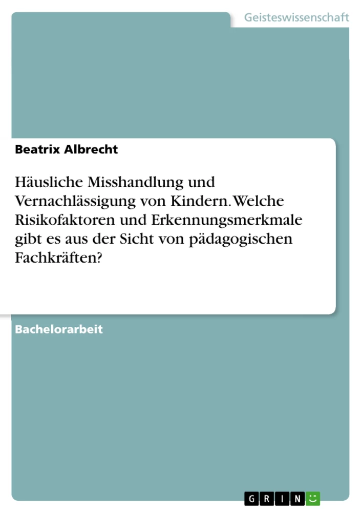 Titel: Häusliche Misshandlung und Vernachlässigung von Kindern. Welche Risikofaktoren und Erkennungsmerkmale gibt es aus der Sicht von pädagogischen Fachkräften?