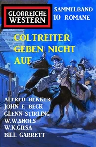 Titel: Coltreiter geben nicht auf: Sammelband Glorreiche Western 10 Romane