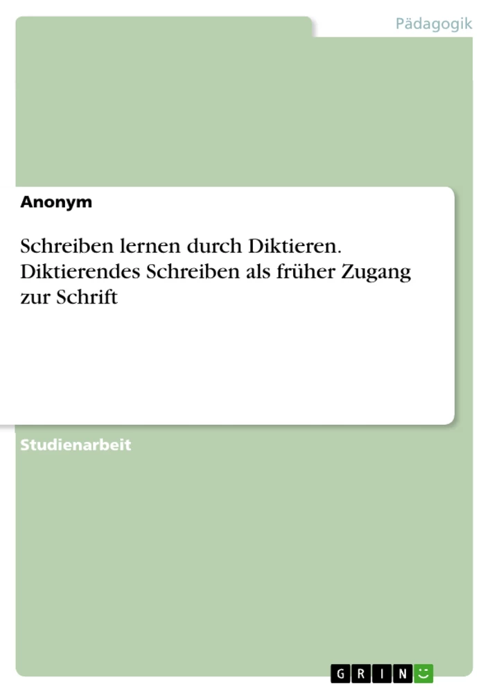 Titel: Schreiben lernen durch Diktieren. Diktierendes Schreiben als früher Zugang zur Schrift