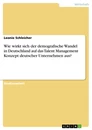 Title: Wie wirkt sich der demografische Wandel in Deutschland auf das Talent Management Konzept deutscher Unternehmen aus?