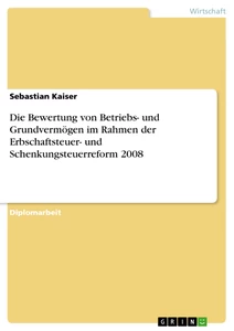 Title: Die Bewertung von Betriebs- und Grundvermögen im Rahmen der Erbschaftsteuer- und Schenkungsteuerreform 2008