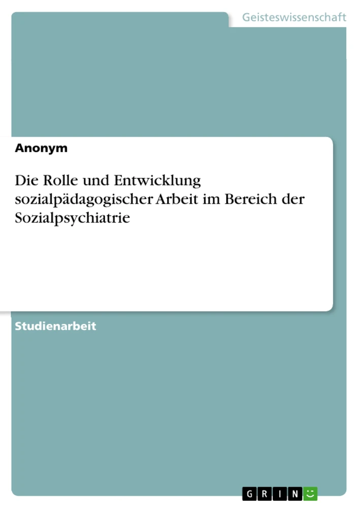 Titel: Die Rolle und Entwicklung sozialpädagogischer Arbeit im Bereich der Sozialpsychiatrie