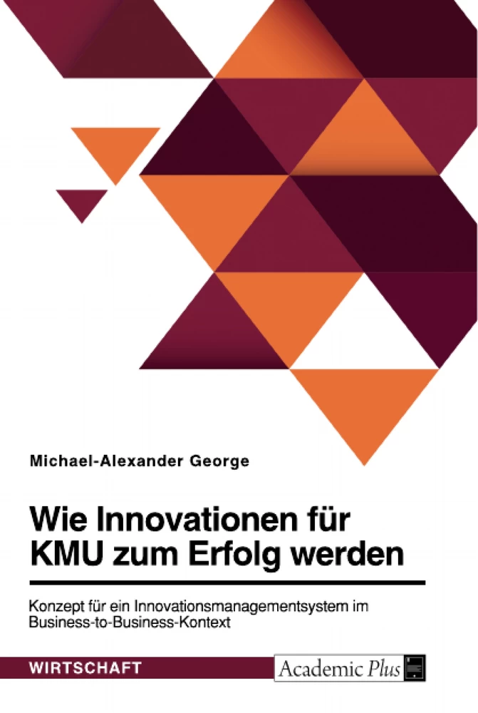 Titel: Wie Innovationen für KMU zum Erfolg werden. Konzept für ein Innovationsmanagementsystem im Business-to-Business-Kontext