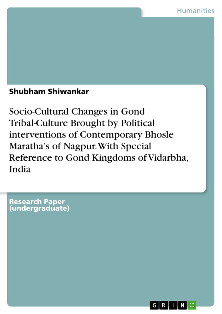 Titel: Socio-Cultural Changes in Gond Tribal-Culture Brought by  Political interventions of Contemporary Bhosle Maratha’s of  Nagpur. With Special Reference to Gond Kingdoms of Vidarbha, India