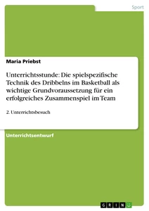 Title: Unterrichtsstunde: Die spielspezifische Technik des Dribbelns im Basketball als wichtige Grundvoraussetzung für ein erfolgreiches Zusammenspiel im Team