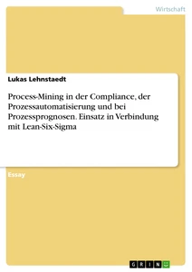 Titre: Process-Mining in der Compliance, der Prozessautomatisierung und bei Prozessprognosen. Einsatz in Verbindung mit Lean-Six-Sigma