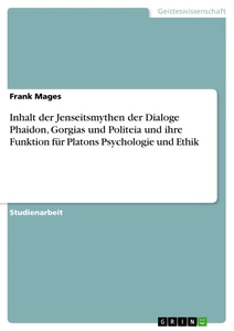 Title: Inhalt der Jenseitsmythen der Dialoge Phaidon, Gorgias und Politeia und ihre Funktion für Platons Psychologie und Ethik