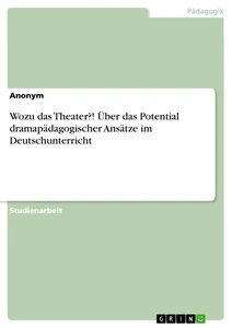 Titel: Wozu das Theater?! Über das Potential dramapädagogischer Ansätze im Deutschunterricht
