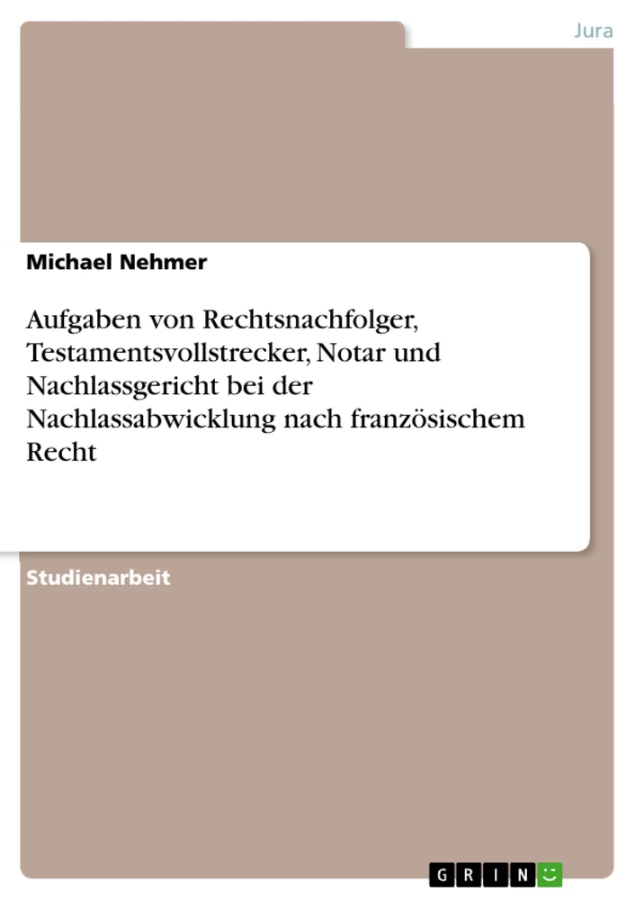 Titel: Aufgaben von Rechtsnachfolger, Testamentsvollstrecker, Notar und Nachlassgericht bei der Nachlassabwicklung nach französischem Recht