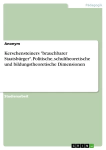 Titel: Kerschensteiners "brauchbarer Staatsbürger". Politische, schultheoretische und bildungstheoretische Dimensionen