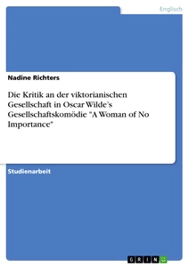 Title: Die Kritik an der viktorianischen Gesellschaft in Oscar Wilde’s Gesellschaftskomödie "A Woman of No Importance"