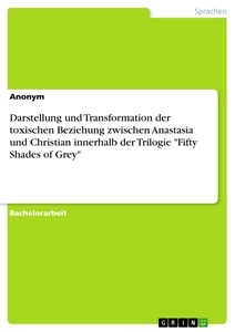 Titel: Darstellung und Transformation der toxischen Beziehung zwischen Anastasia und Christian innerhalb der Trilogie "Fifty Shades of Grey"