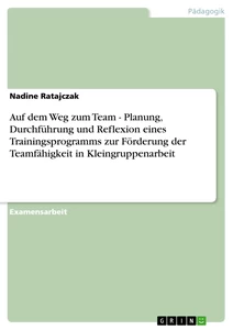 Title: Auf dem Weg zum Team - Planung, Durchführung und Reflexion eines Trainingsprogramms zur Förderung der Teamfähigkeit in Kleingruppenarbeit