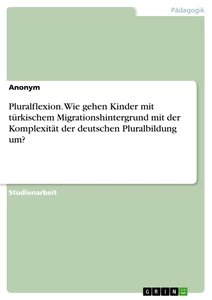 Titel: Pluralflexion. Wie gehen Kinder mit türkischem Migrationshintergrund mit der Komplexität der deutschen Pluralbildung um?