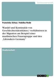 Title: Wandel und Kontinuität von Geschlechteridentitäten / -verhältnissen in der Migration am Beispiel einer muslimischen Frauengruppe und den „Lifemakers Germany“