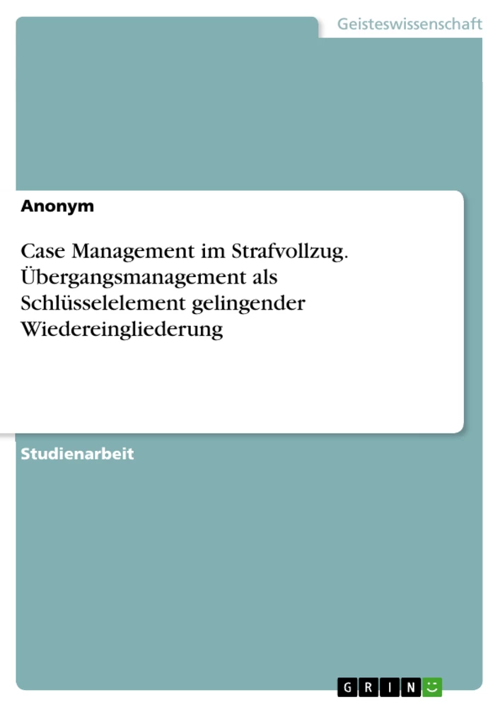 Title: Case Management im Strafvollzug. Übergangsmanagement als Schlüsselelement gelingender Wiedereingliederung