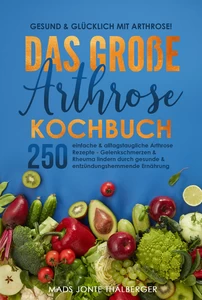 Titel: Gesund & glücklich mit Arthrose! Das große Arthrose Kochbuch mit 250 einfachen & alltagstauglichen Arthrose Rezepten