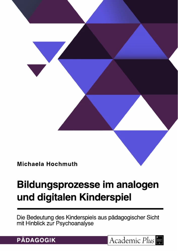Titel: Bildungsprozesse im analogen und digitalen Kinderspiel. Die Bedeutung des Kinderspiels aus pädagogischer Sicht mit Hinblick zur Psychoanalyse