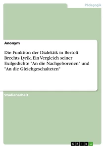 Título: Die Funktion der Dialektik in Bertolt Brechts Lyrik. Ein Vergleich seiner Exilgedichte "An die Nachgeborenen" und "An die Gleichgeschalteten"