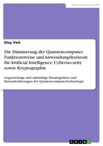 Title: Die Dämmerung der Quantencomputer. Funktionsweise und Anwendungshorizont für Artificial Intelligence, Cybersecurity sowie Kryptographie