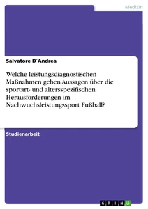 Titel: Welche leistungsdiagnostischen Maßnahmen geben Aussagen über die sportart- und altersspezifischen Herausforderungen im Nachwuchsleistungssport Fußball?