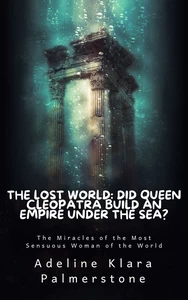 Titel: The Lost World: Did Queen Cleopatra Build an Empire under the Sea? The Miracles of the Most Sensuous Woman of the World