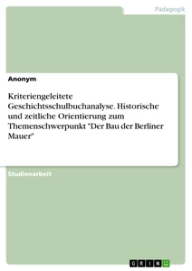 Title: Kriteriengeleitete Geschichtsschulbuchanalyse. Historische und zeitliche Orientierung zum Themenschwerpunkt "Der Bau der Berliner Mauer"