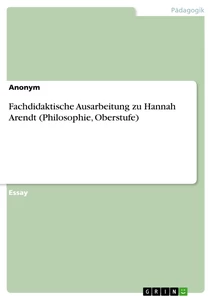 Titel: Fachdidaktische Ausarbeitung zu Hannah Arendt (Philosophie, Oberstufe)