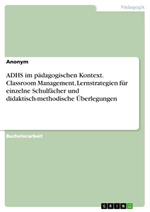 Titel: ADHS im pädagogischen Kontext. Classroom Management, Lernstrategien für einzelne Schulfächer und didaktisch-methodische Überlegungen
