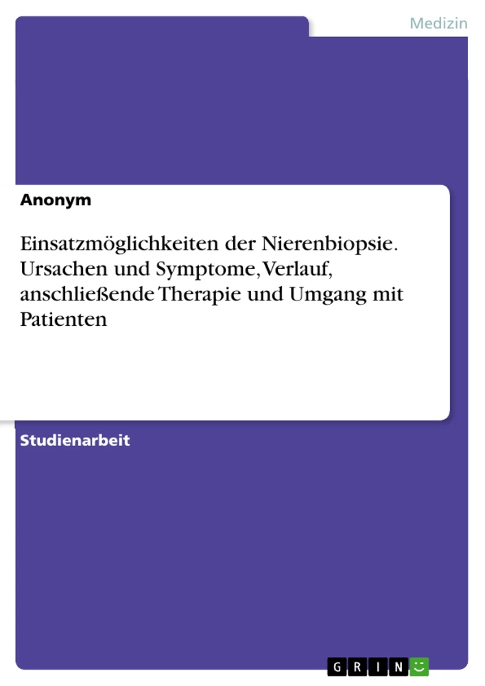 Titel: Einsatzmöglichkeiten der Nierenbiopsie. Ursachen und Symptome, Verlauf, anschließende Therapie und Umgang mit Patienten