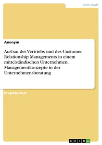 Titel: Ausbau des Vertriebs und des Customer Relationship Managements in einem mittelständischen Unternehmen. Managementkonzepte in der Unternehmensberatung