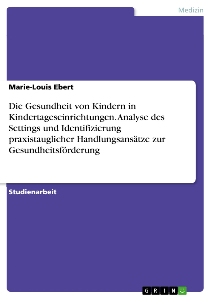 Titel: Die Gesundheit von Kindern in Kindertageseinrichtungen. Analyse des Settings und Identifizierung praxistauglicher Handlungsansätze zur Gesundheitsförderung