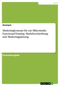 Titel: Marketingkonzept für ein Mikrostudio Functional Training. Marktbeschreibung und Marketingplanung