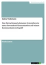 Titel: Eine Betrachtung Luhmanns Systemtheorie unter besonderer Konzentration auf seinen Kommunikationsbegriff