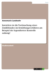 Titel: Inwiefern ist die Vortäuschung eines Zufallsfundes im Ermittlungsverfahren am Beispiel der legendierten Kontrolle zulässig?