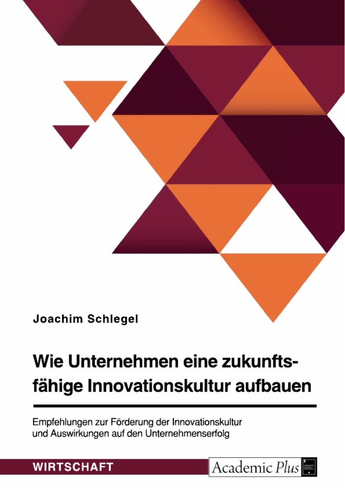 Titel: Wie Unternehmen eine zukunftsfähige Innovationskultur aufbauen. Empfehlungen zur Förderung der Innovationskultur und Auswirkungen auf den Unternehmenserfolg