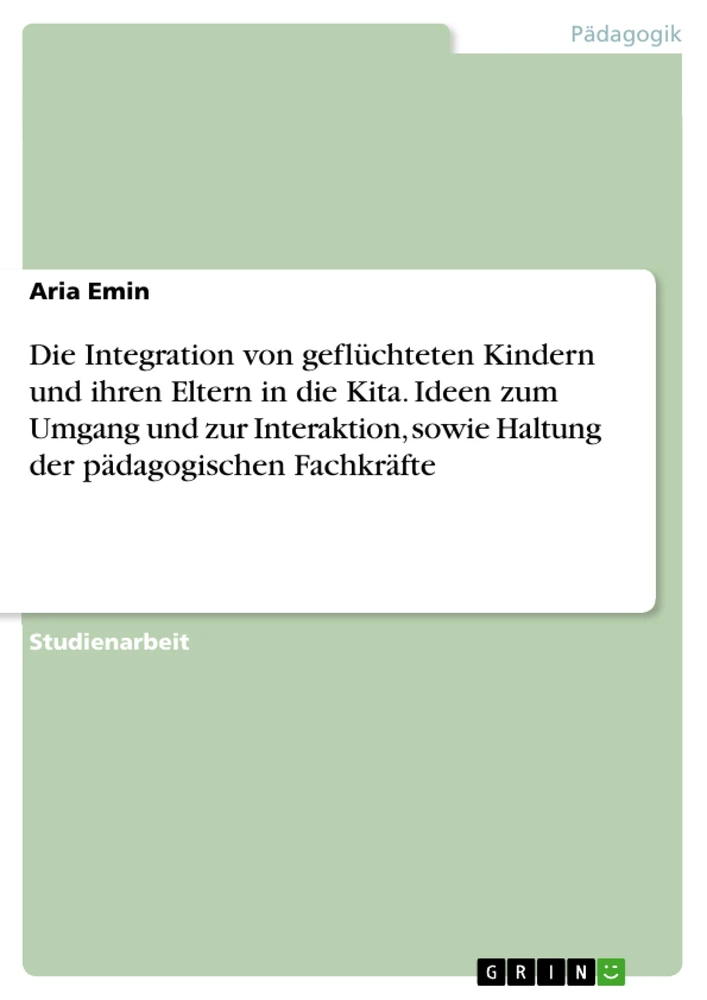 Título: Die Integration von geflüchteten Kindern und ihren Eltern in die Kita. Ideen zum Umgang und zur Interaktion, sowie Haltung der pädagogischen Fachkräfte