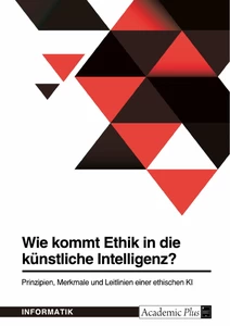 Titel: Wie kommt Ethik in die künstliche Intelligenz? Prinzipien, Merkmale und Leitlinien einer ethischen KI