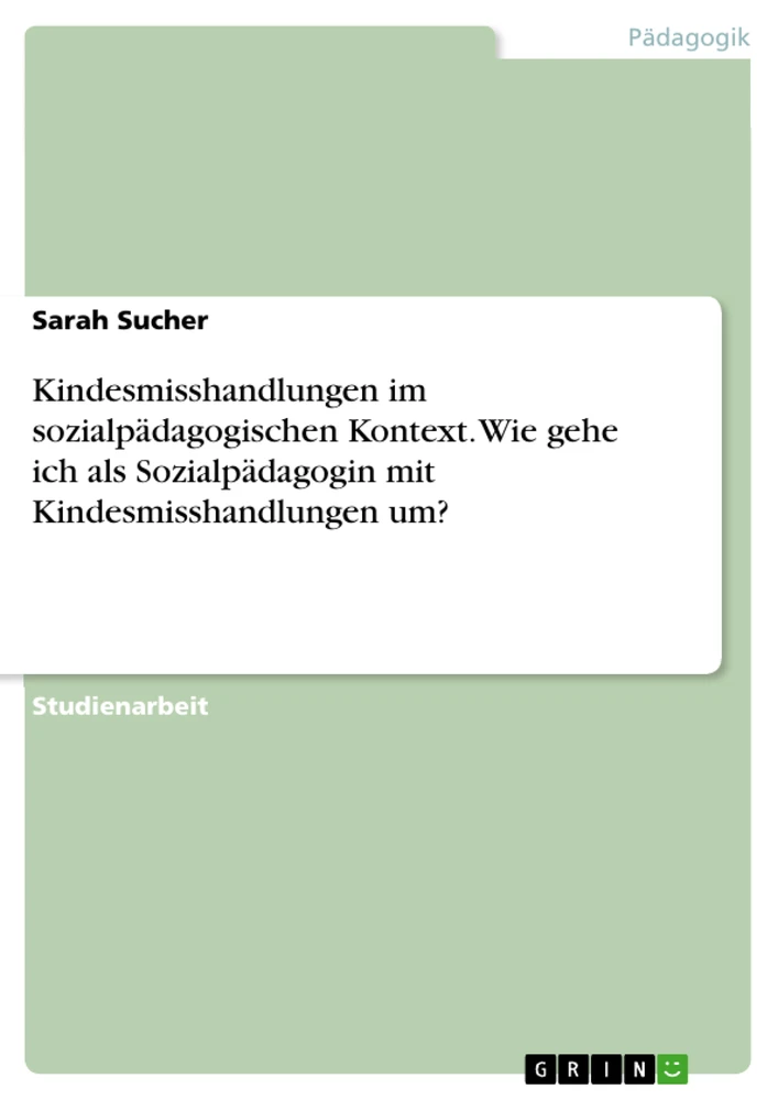 Título: Kindesmisshandlungen im sozialpädagogischen Kontext. Wie gehe ich als Sozialpädagogin mit Kindesmisshandlungen um?