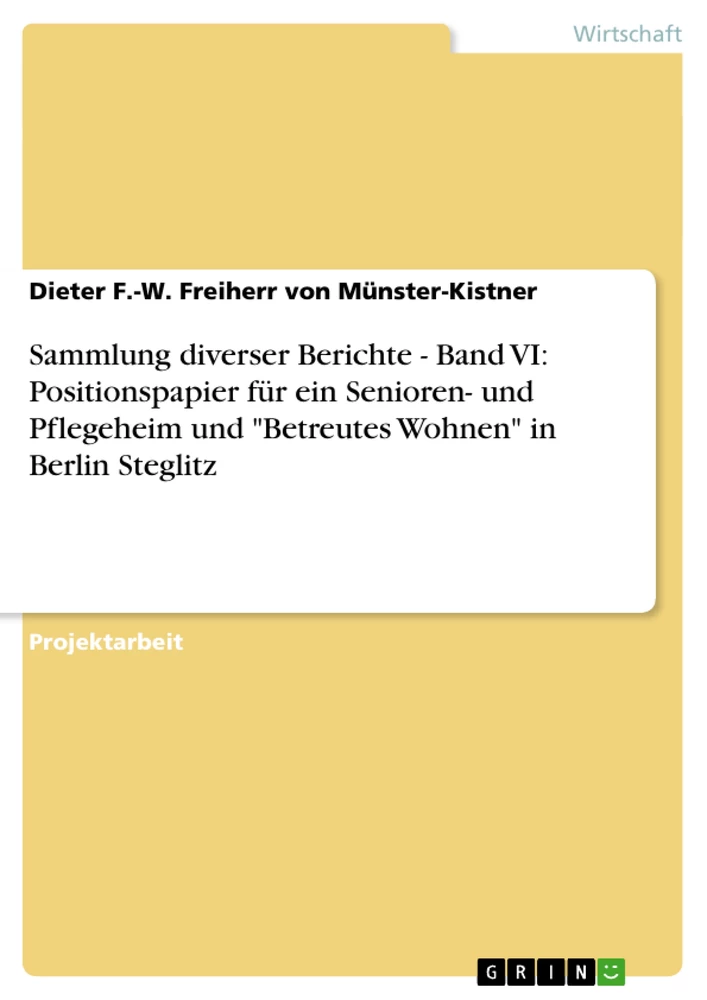 Titel: Sammlung diverser Berichte - Band VI: Positionspapier für ein Senioren- und Pflegeheim und "Betreutes Wohnen" in Berlin Steglitz