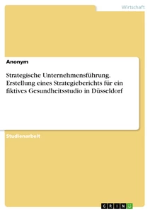 Titel: Strategische Unternehmensführung. Erstellung eines Strategieberichts für ein fiktives Gesundheitsstudio in Düsseldorf