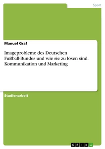 Title: Imageprobleme des Deutschen Fußball-Bundes und wie sie zu lösen sind. Kommunikation und Marketing