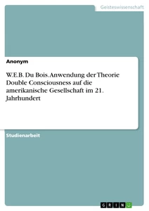 Titel: W.E.B. Du Bois. Anwendung der Theorie Double Consciousness auf die amerikanische Gesellschaft im 21. Jahrhundert