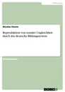 Titel: Reproduktion von sozialer Ungleichheit durch das deutsche Bildungssystem