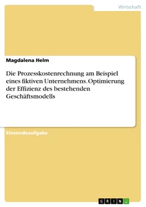 Title: Die Prozesskostenrechnung am Beispiel eines fiktiven Unternehmens. Optimierung der Effizienz des bestehenden Geschäftsmodells