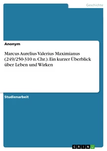 Titel: Marcus Aurelius Valerius Maximianus (249/250-310 n. Chr.). Ein kurzer Überblick über Leben und Wirken