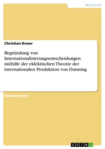 Titel: Begründung von Internationalisierungsentscheidungen mithilfe der eklektischen Theorie der internationalen Produktion von Dunning