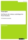 Titel: Die Theorie der violence symbolique bei Pierre Bourdieu