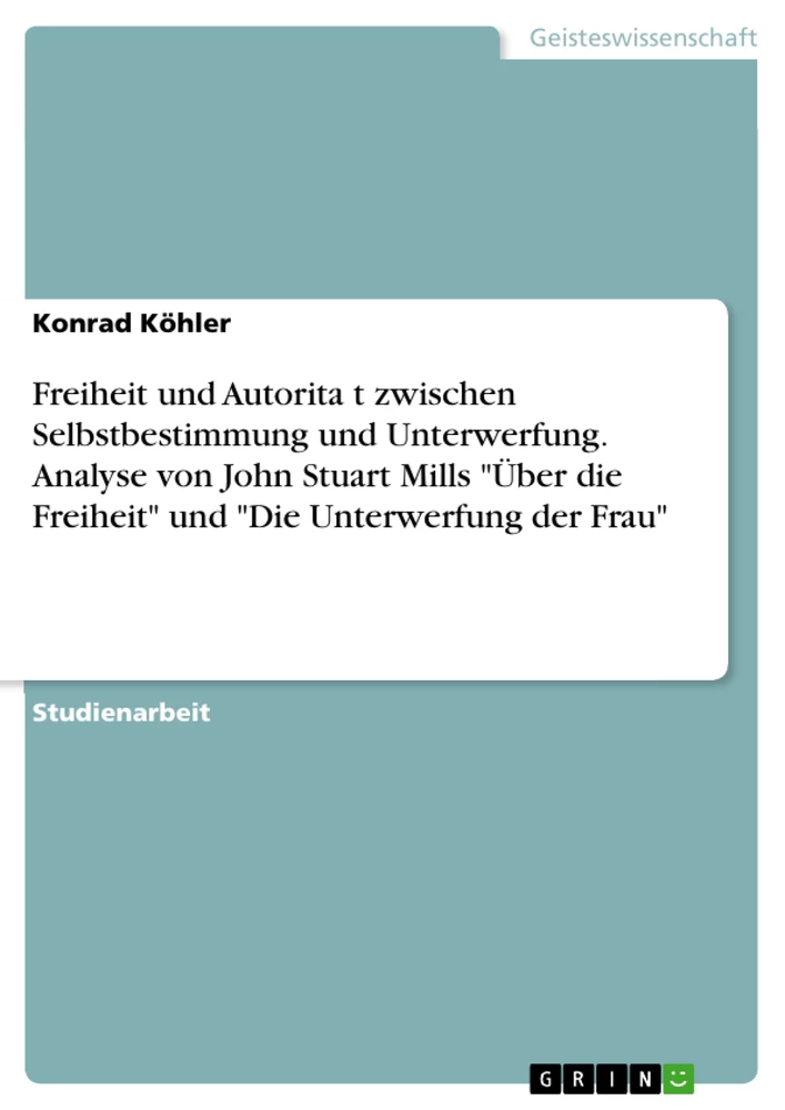 Título: Freiheit und Autorität zwischen Selbstbestimmung und Unterwerfung. Analyse von John Stuart Mills "Über die Freiheit" und "Die Unterwerfung der Frau"